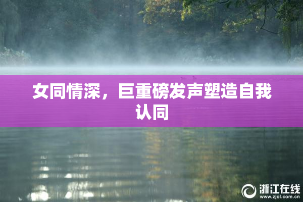 女同情深，巨重磅发声塑造自我认同