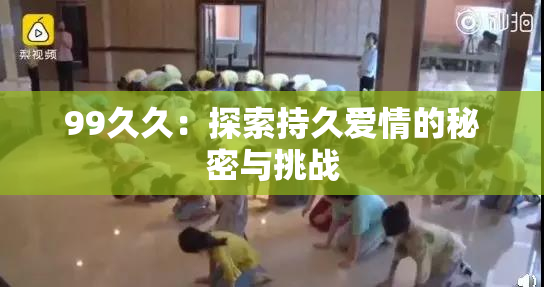 99久久：探索持久爱情的秘密与挑战