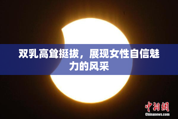 双乳高耸挺拔，展现女性自信魅力的风采