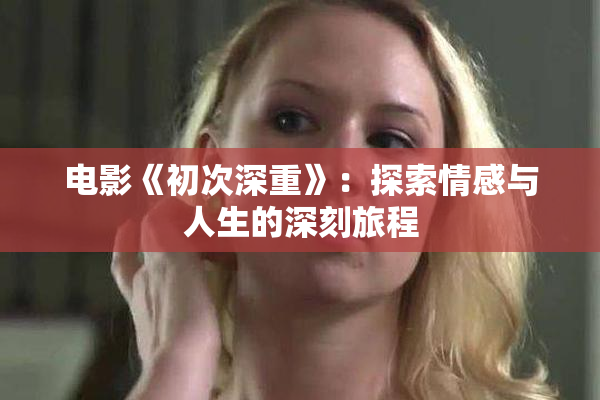 电影《初次深重》：探索情感与人生的深刻旅程