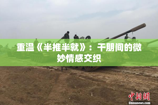 重温《半推半就》：干朋间的微妙情感交织