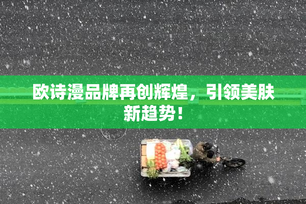 欧诗漫品牌再创辉煌，引领美肤新趋势！