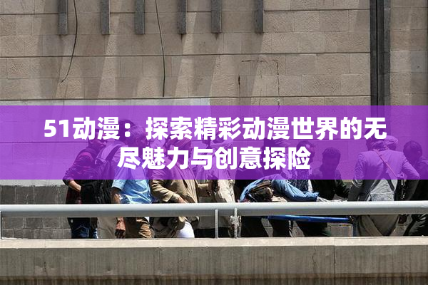 51动漫：探索精彩动漫世界的无尽魅力与创意探险