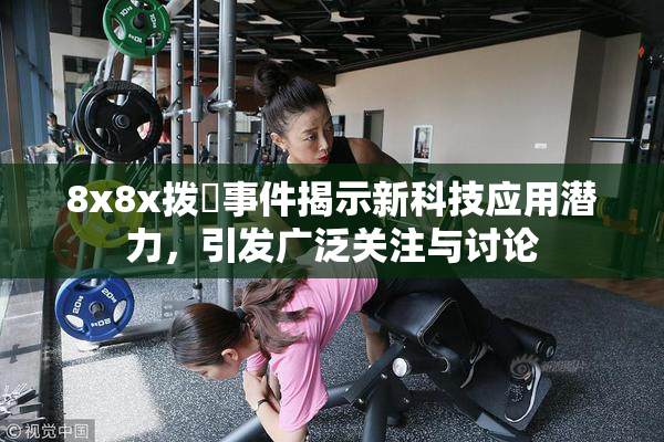 8x8x拨牐事件揭示新科技应用潜力，引发广泛关注与讨论