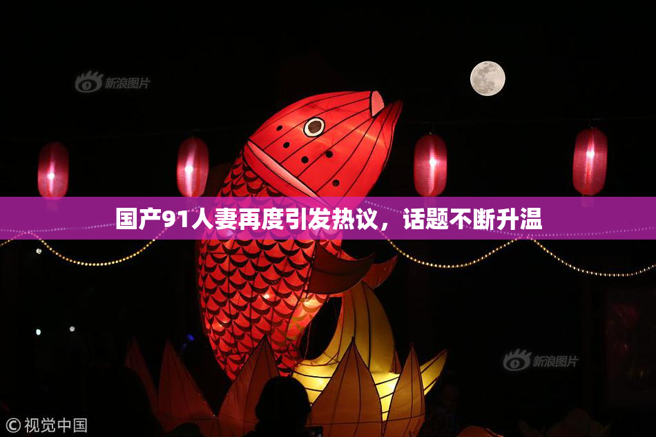 国产91人妻再度引发热议，话题不断升温