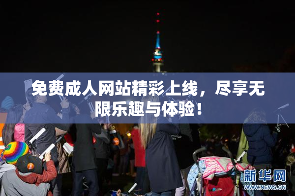 免费成人网站精彩上线，尽享无限乐趣与体验！
