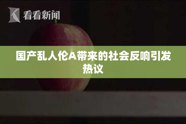 国产乱人伦A带来的社会反响引发热议