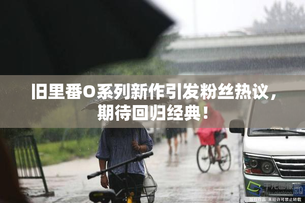 旧里番O系列新作引发粉丝热议，期待回归经典！
