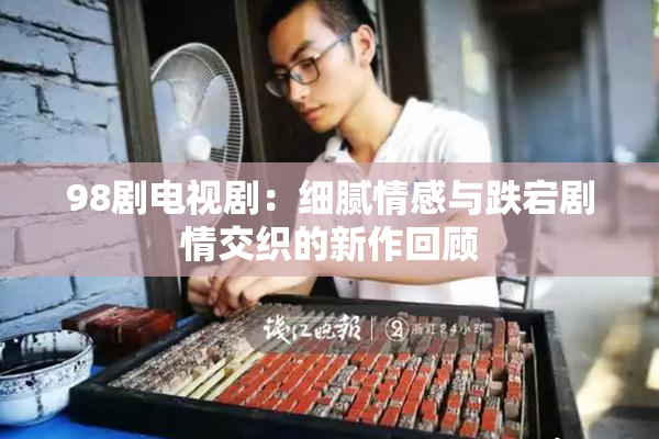 98剧电视剧：细腻情感与跌宕剧情交织的新作回顾
