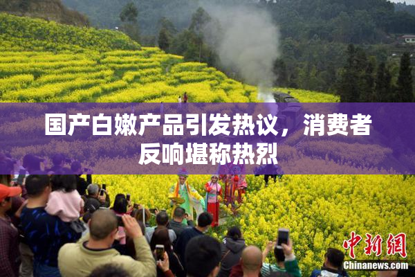 国产白嫩产品引发热议，消费者反响堪称热烈