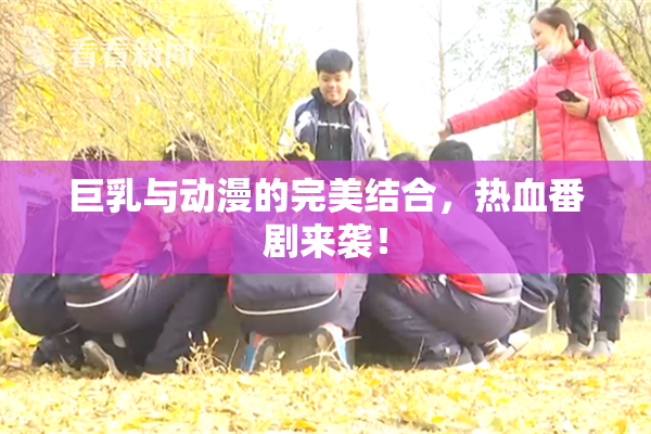 巨乳与动漫的完美结合，热血番剧来袭！