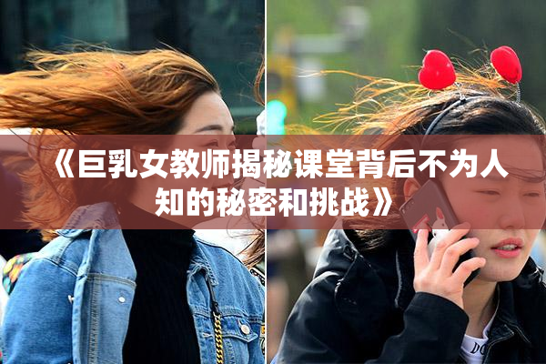 《巨乳女教师揭秘课堂背后不为人知的秘密和挑战》