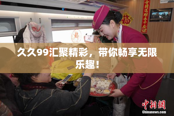 久久99汇聚精彩，带你畅享无限乐趣！