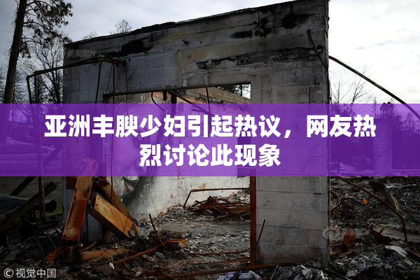 亚洲丰腴少妇引起热议，网友热烈讨论此现象