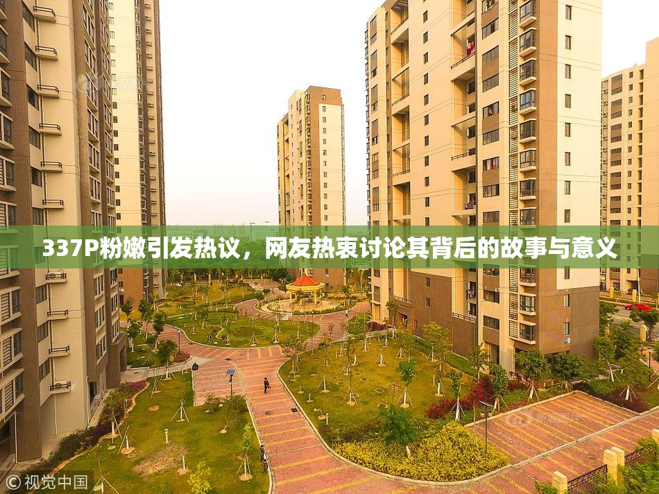 337P粉嫩引发热议，网友热衷讨论其背后的故事与意义