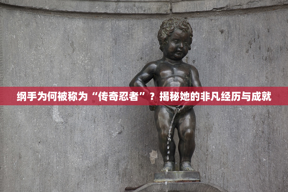 纲手为何被称为“传奇忍者”？揭秘她的非凡经历与成就