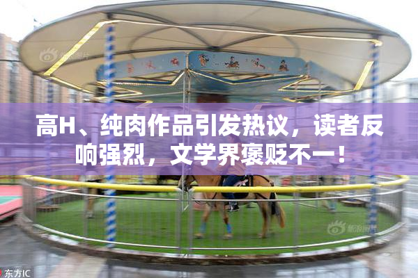 高H、纯肉作品引发热议，读者反响强烈，文学界褒贬不一！
