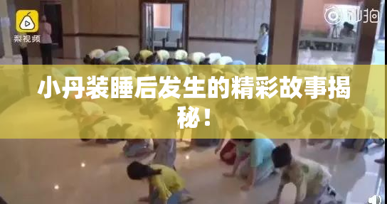 小丹装睡后发生的精彩故事揭秘！