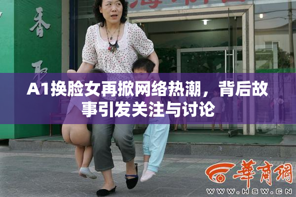 A1换脸女再掀网络热潮，背后故事引发关注与讨论