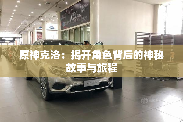 原神克洛：揭开角色背后的神秘故事与旅程