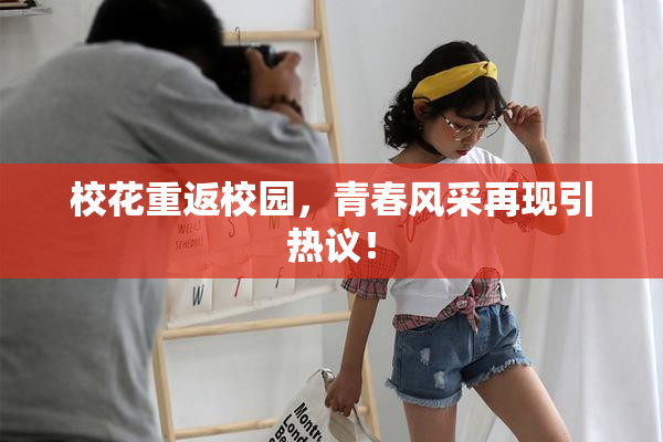 校花重返校园，青春风采再现引热议！