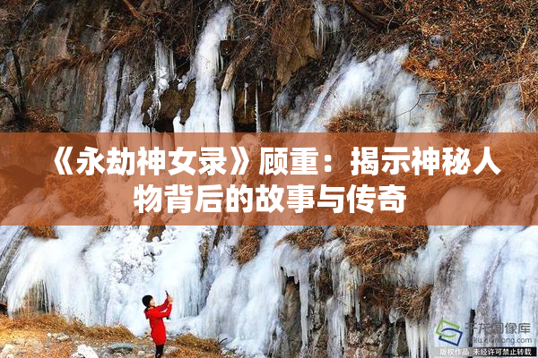 《永劫神女录》顾重：揭示神秘人物背后的故事与传奇