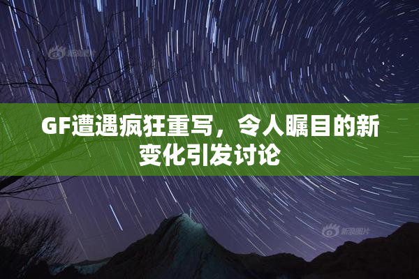 GF遭遇疯狂重写，令人瞩目的新变化引发讨论