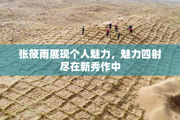 张筱雨展现个人魅力，魅力四射尽在新秀作中