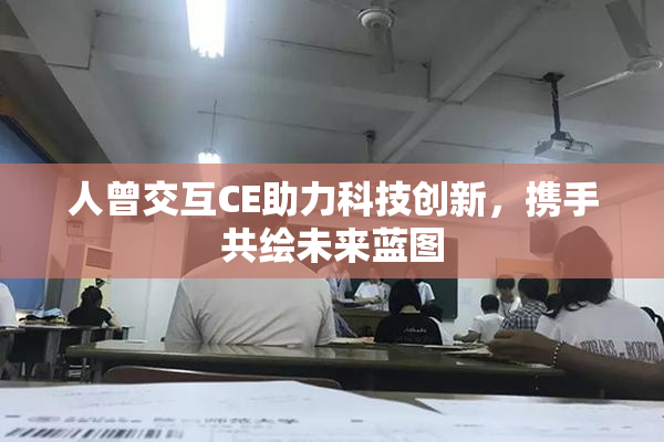 人曾交互CE助力科技创新，携手共绘未来蓝图