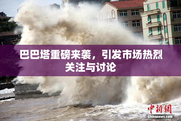 巴巴塔重磅来袭，引发市场热烈关注与讨论
