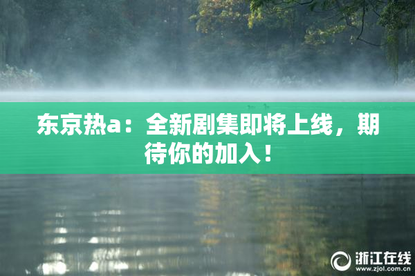 东京热a：全新剧集即将上线，期待你的加入！