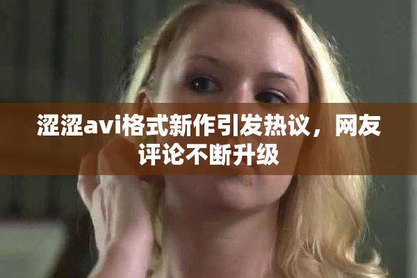 涩涩avi格式新作引发热议，网友评论不断升级