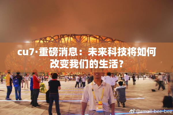 cu7·重磅消息：未来科技将如何改变我们的生活？