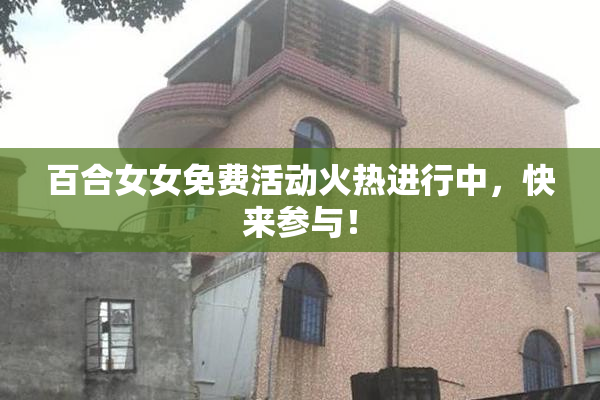百合女女免费活动火热进行中，快来参与！