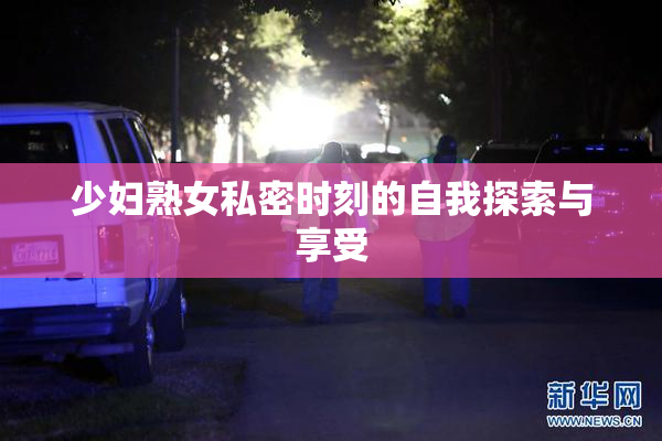 少妇熟女私密时刻的自我探索与享受