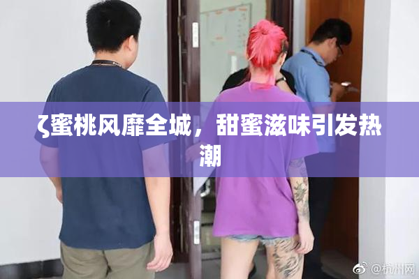 ζ蜜桃风靡全城，甜蜜滋味引发热潮