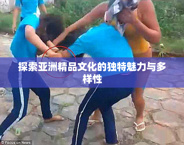 探索亚洲精品文化的独特魅力与多样性