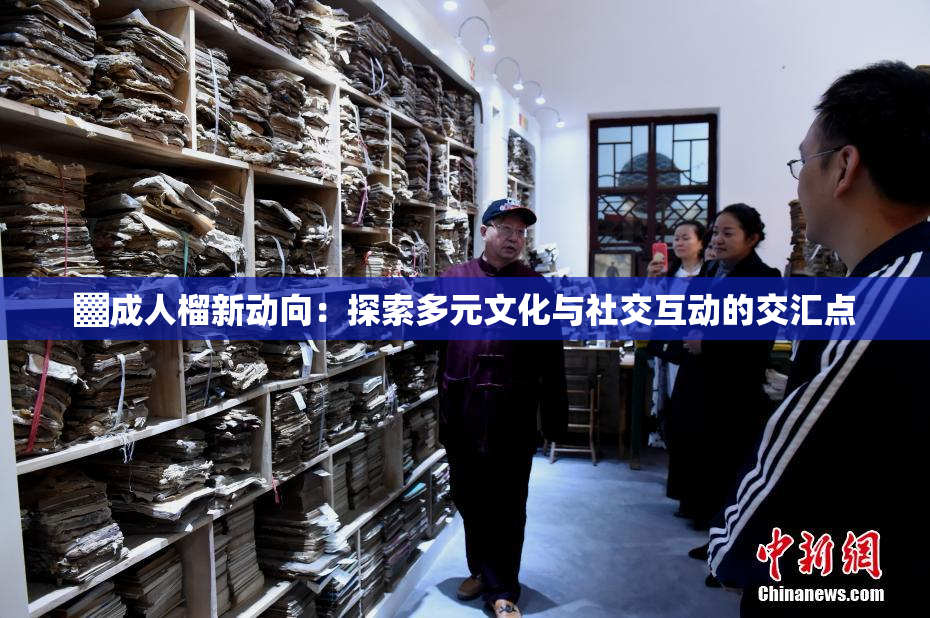 ▓成人榴新动向：探索多元文化与社交互动的交汇点