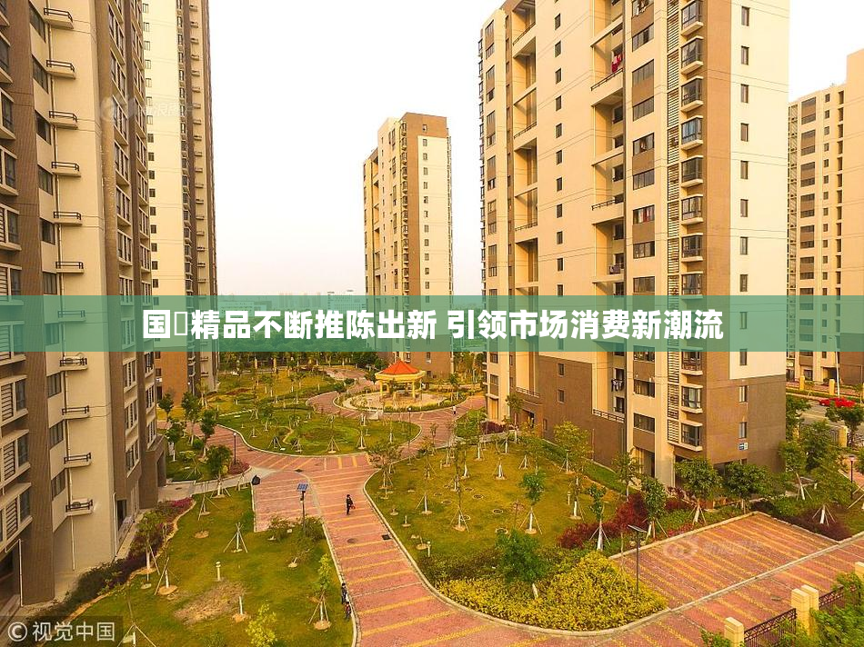 国產精品不断推陈出新 引领市场消费新潮流