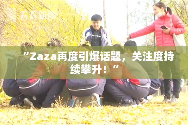 “Zaza再度引爆话题，关注度持续攀升！”