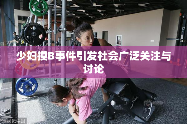 少妇摸B事件引发社会广泛关注与讨论