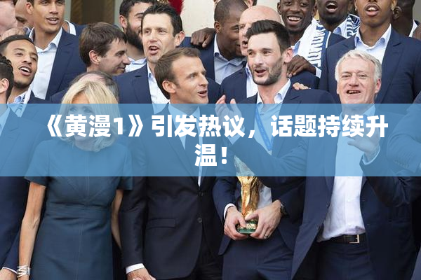 《黄漫1》引发热议，话题持续升温！