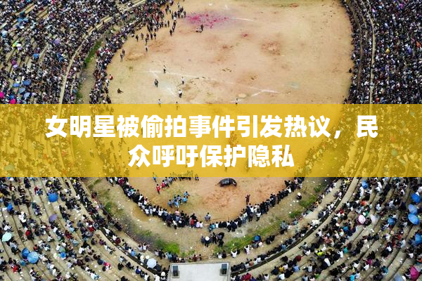 女明星被偷拍事件引发热议，民众呼吁保护隐私