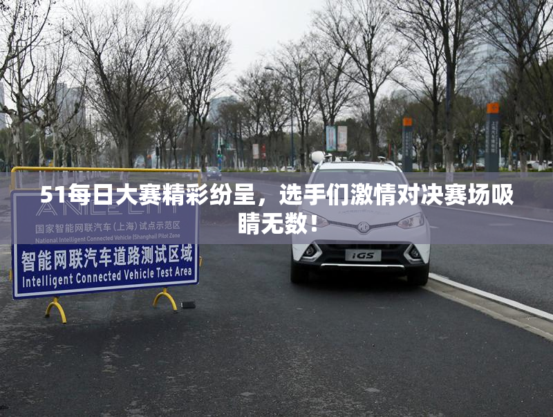 51每日大赛精彩纷呈，选手们激情对决赛场吸睛无数！