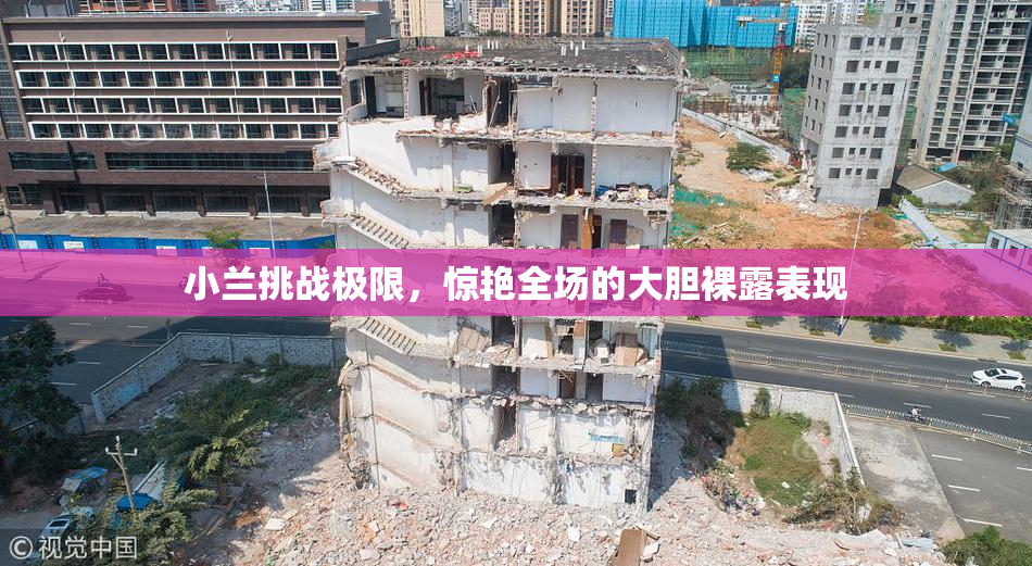 小兰挑战极限，惊艳全场的大胆裸露表现