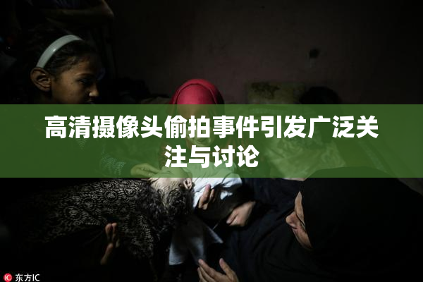 高清摄像头偷拍事件引发广泛关注与讨论