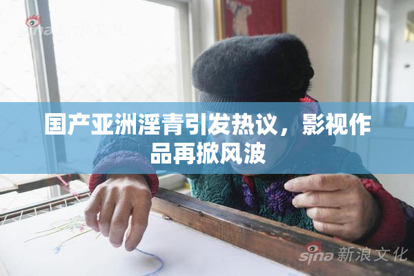 国产亚洲淫青引发热议，影视作品再掀风波