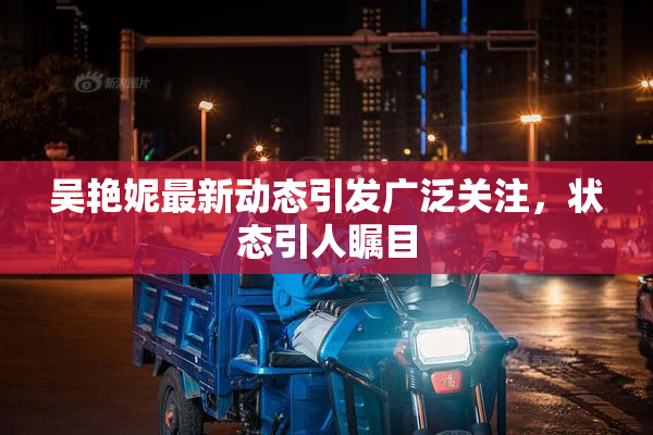 吴艳妮最新动态引发广泛关注，状态引人瞩目