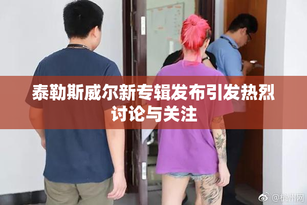 泰勒斯威尔新专辑发布引发热烈讨论与关注