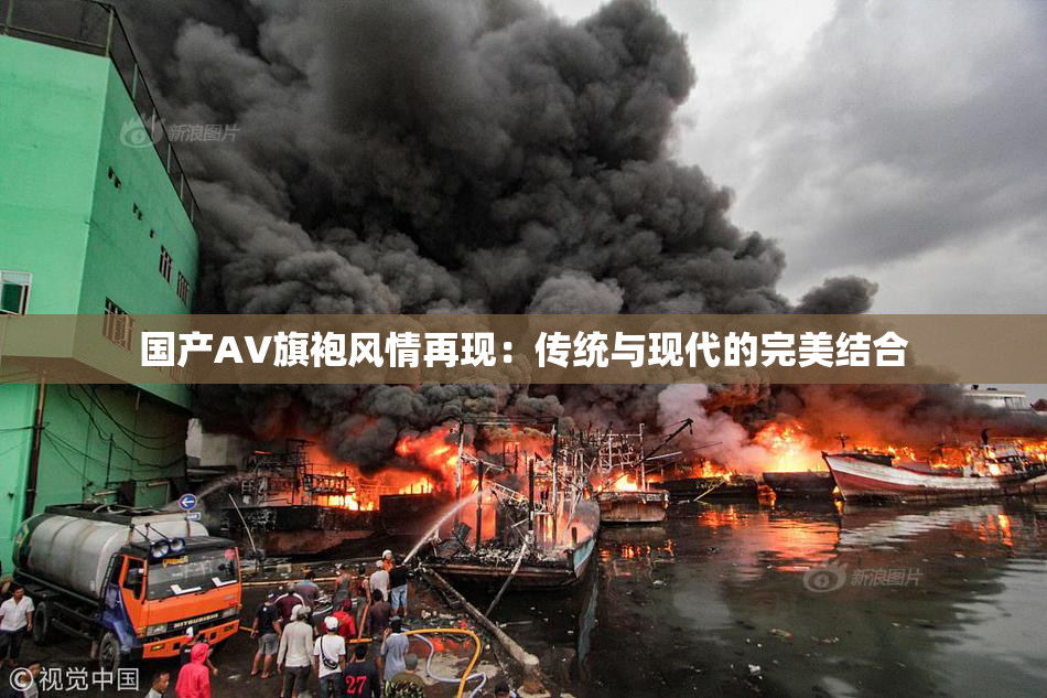 国产AV旗袍风情再现：传统与现代的完美结合
